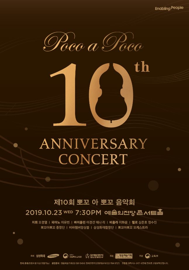 Enabling People. Poco a Poco 10th ANNIVERSARY CONCERT 제10회 뽀꼬 아 뽀꼬 음악회. 2019.10.23 WED 7:30PM 예술의전당 콘서트홀. 지휘 오경열. 피아노 이유빈. 바이올린 이경선 애나 리. 비올라 이화윤. 첼로 심준호 정수진. 뽀꼬아뽀꼬 중창단. 비바챔버앙상블. 삼성화재합창단. 뽀꼬아뽀꼬 오케스트라. 주최:삼성화재, 삼성, 국립특수교육원, 장애인먼저실천운동본부. 주관:영음예술기획. 후원:교육부. 전석 초대(초등학생 이상 관람가능). 공연문의:영음예술기획(02-581-5104), 장애인먼저실천운동본부(02-784-9727). 관람을 원하시는 분은 사전에 전화로 신청부탁드립니다.